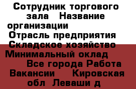 Сотрудник торгового зала › Название организации ­ Team PRO 24 › Отрасль предприятия ­ Складское хозяйство › Минимальный оклад ­ 30 000 - Все города Работа » Вакансии   . Кировская обл.,Леваши д.